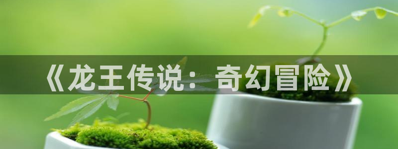 51漫画在线免费观看：《龙王传说：奇幻冒险》